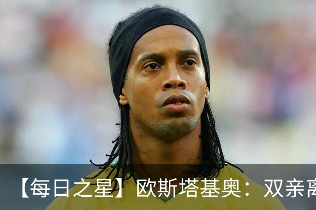 【每日之星】欧斯塔基奥：双亲离世重伤归来 绝杀制造荣誉时刻