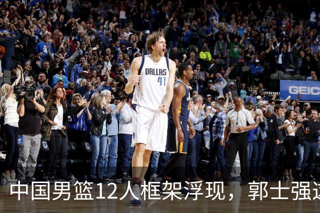 中国男篮12人框架浮现，郭士强这次真要押宝锋线了