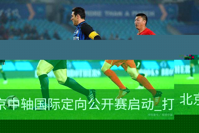 北京中轴国际定向公开赛启动 打造文商旅融合新引擎