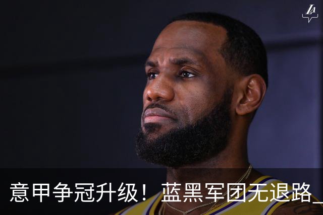 意甲争冠升级！蓝黑军团无退路 有望赢球扭转颓势