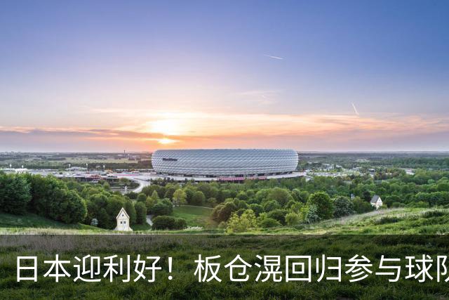 日本迎利好！板仓滉回归参与球队合练 久保建英首次归队
