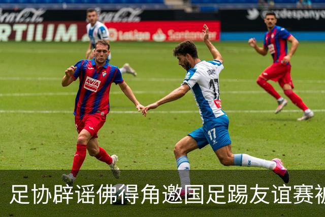 足协辟谣佛得角邀国足踢友谊赛被拒：暂未收到对方书面函件