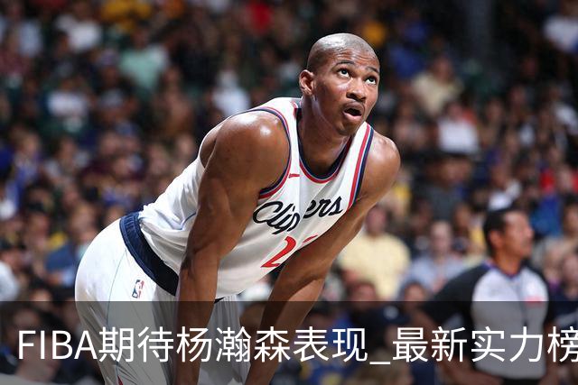 FIBA期待杨瀚森表现 最新实力榜：中国男篮高居第二